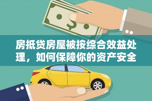 丰都房抵贷房屋被按综合效益处理，如何保障你的资产安全？
