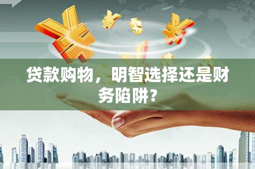 衡南贷款购物，明智选择还是财务陷阱？