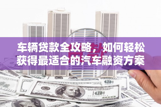 嘉善车辆贷款全攻略，如何轻松获得最适合的汽车融资方案