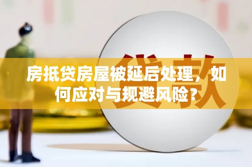 兰溪房抵贷房屋被延后处理，如何应对与规避风险？