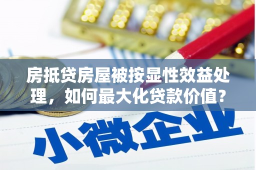 唐山房抵贷房屋被按显性效益处理，如何最大化贷款价值？
