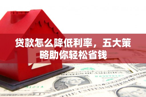 丰泽贷款怎么降低利率，五大策略助你轻松省钱