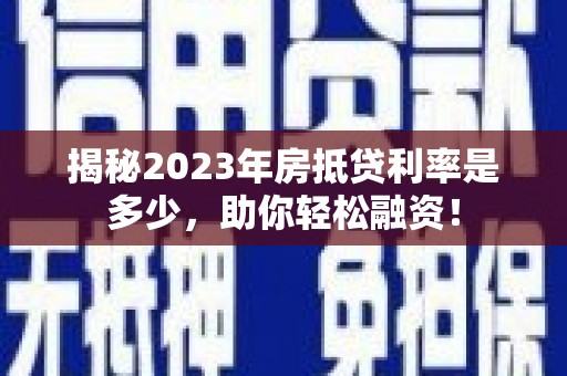 顺平揭秘2023年房抵贷利率是多少，助你轻松融资！