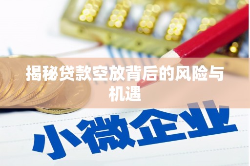 寮步揭秘贷款空放背后的风险与机遇