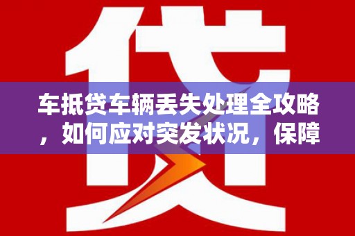 江东车抵贷车辆丢失处理全攻略，如何应对突发状况，保障您的权益