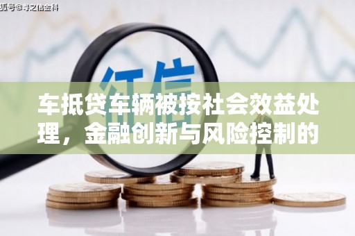 福建车抵贷车辆被按社会效益处理，金融创新与风险控制的平衡