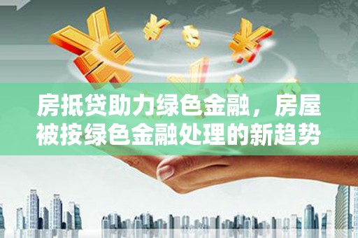 成县房抵贷助力绿色金融，房屋被按绿色金融处理的新趋势