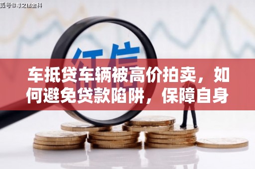 莲花车抵贷车辆被高价拍卖，如何避免贷款陷阱，保障自身权益？
