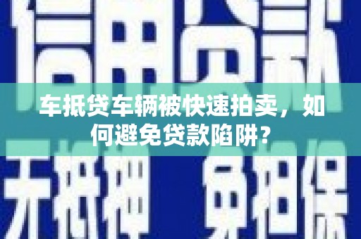 靖宇车抵贷车辆被快速拍卖，如何避免贷款陷阱？
