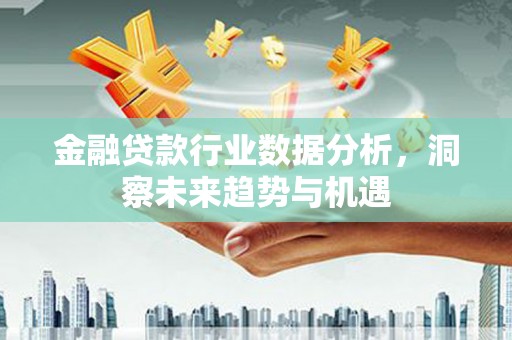 巴音郭楞金融贷款行业数据分析，洞察未来趋势与机遇