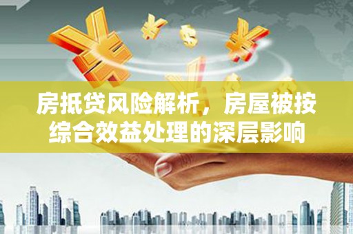 涿州房抵贷风险解析，房屋被按综合效益处理的深层影响