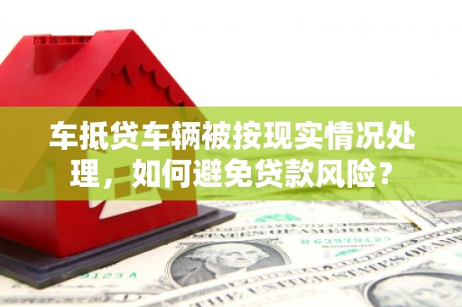佛坪车抵贷车辆被按现实情况处理，如何避免贷款风险？