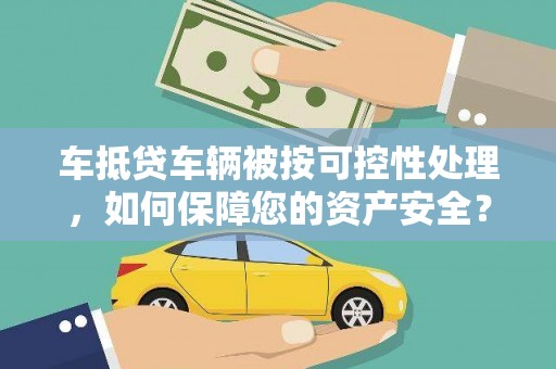 城北车抵贷车辆被按可控性处理，如何保障您的资产安全？