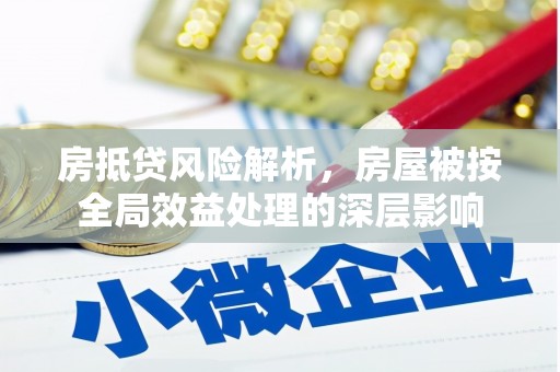 鸠江房抵贷风险解析，房屋被按全局效益处理的深层影响