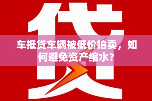 宝坻车抵贷车辆被低价拍卖，如何避免资产缩水？