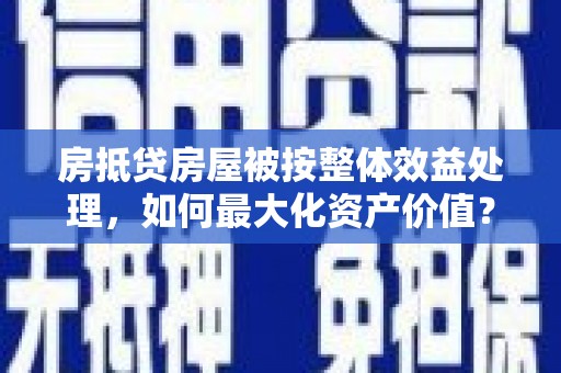 张北房抵贷房屋被按整体效益处理，如何最大化资产价值？