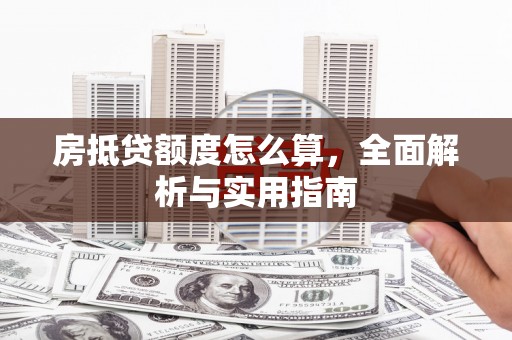 景泰房抵贷额度怎么算，全面解析与实用指南