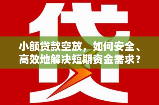 南安小额贷款空放，如何安全、高效地解决短期资金需求？